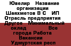 Ювелир › Название организации ­ Шаяхметов В.С., ИП › Отрасль предприятия ­ Другое › Минимальный оклад ­ 80 000 - Все города Работа » Вакансии   . Удмуртская респ.,Глазов г.